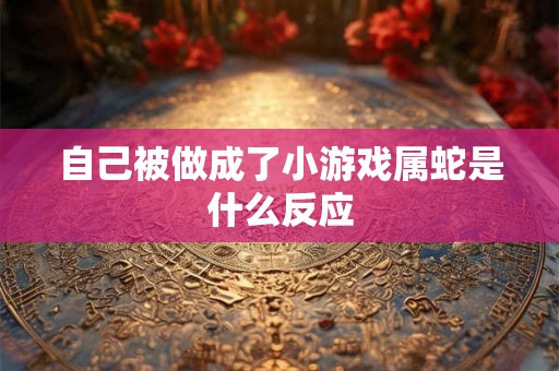 自己被做成了小游戏属蛇是什么反应