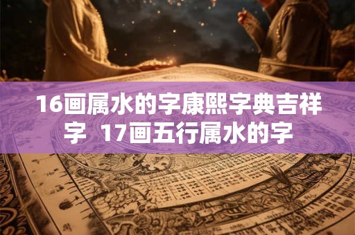 16画属水的字康熙字典吉祥字  17画五行属水的字
