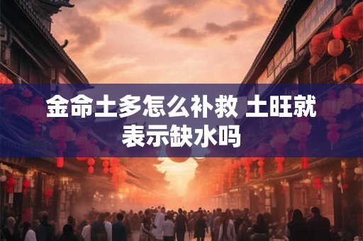 金命土多怎么补救 土旺就表示缺水吗