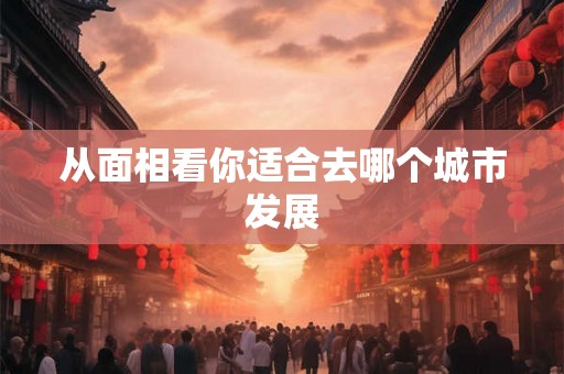从面相看你适合去哪个城市发展