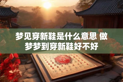 梦见穿新鞋是什么意思 做梦梦到穿新鞋好不好
