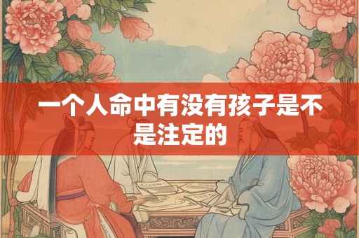 一个人命中有没有孩子是不是注定的 一个人命中有没有孩子是不是注定的