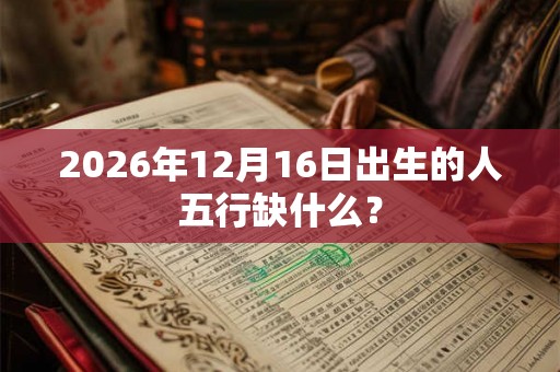 2026年12月16日出生的人五行缺什么？