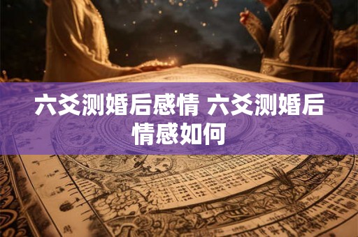六爻测婚后感情 六爻测婚后情感如何