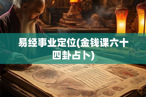 易经事业定位(金钱课六十四卦占卜) 易经事业定位(金钱课六十四卦占卜)