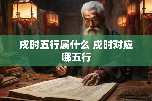 戌时五行属什么 戌时对应哪五行