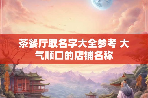 茶餐厅取名字大全参考 大气顺口的店铺名称
