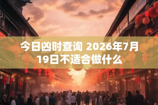 今日凶时查询 2026年7月19日不适合做什么