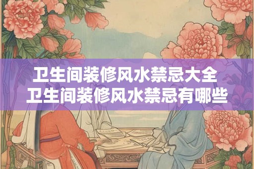 卫生间装修风水禁忌大全 卫生间装修风水禁忌有哪些