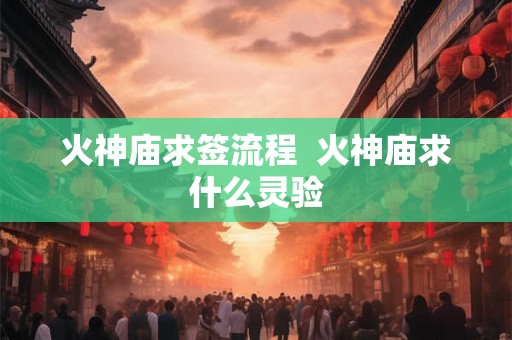 火神庙求签流程  火神庙求什么灵验