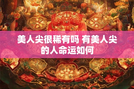 美人尖很稀有吗 有美人尖的人命运如何 美人尖很稀有吗 有美人尖的人命运如何