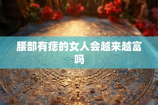腰部有痣的女人会越来越富吗 腰部有痣的女人会越来越富吗