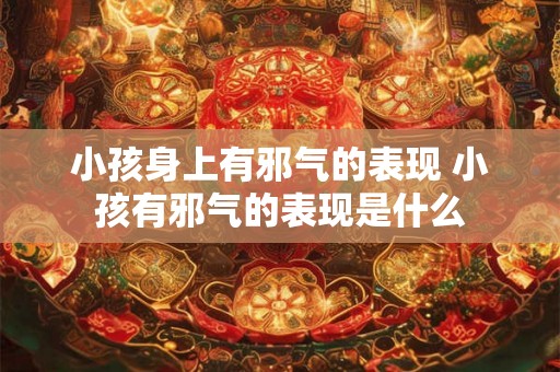 小孩身上有邪气的表现 小孩有邪气的表现是什么