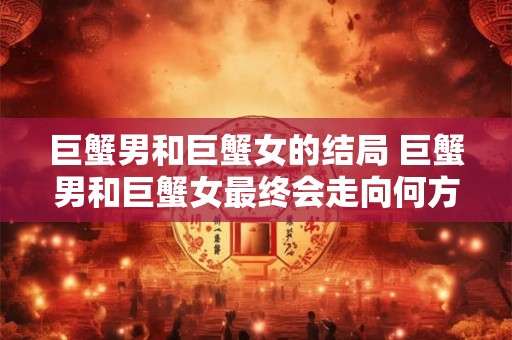 巨蟹男和巨蟹女的结局 巨蟹男和巨蟹女最终会走向何方
