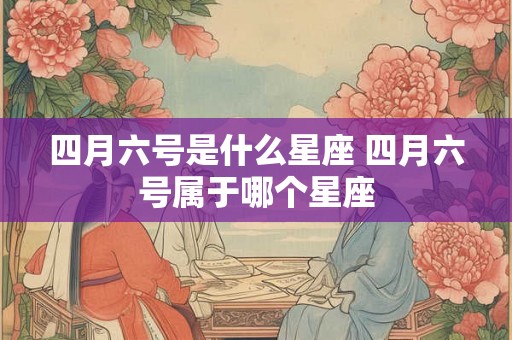 四月六号是什么星座 四月六号属于哪个星座