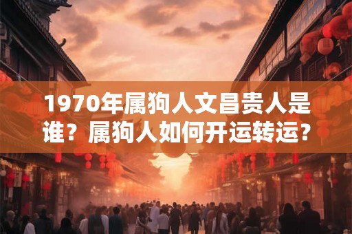 1970年属狗人文昌贵人是谁？属狗人如何开运转运？