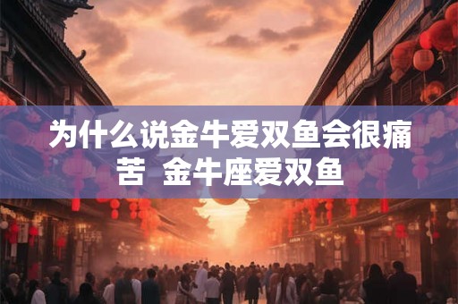 为什么说金牛爱双鱼会很痛苦  金牛座爱双鱼