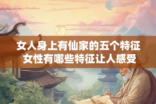 女人身上有仙家的五个特征 女性有哪些特征让人感受到那份神秘与灵气