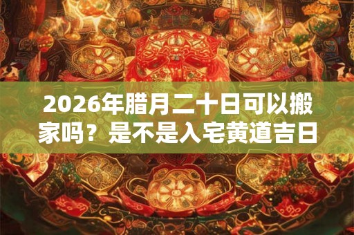 2026年腊月二十日可以搬家吗？是不是入宅黄道吉日