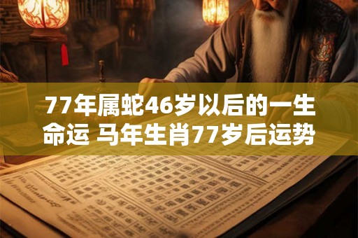 77年属蛇46岁以后的一生命运 马年生肖77岁后运势如何