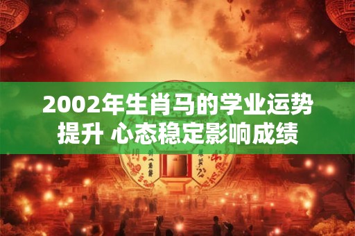 2002年生肖马的学业运势提升 心态稳定影响成绩 2002年生肖马的学业运势提升 心态稳定影响成绩