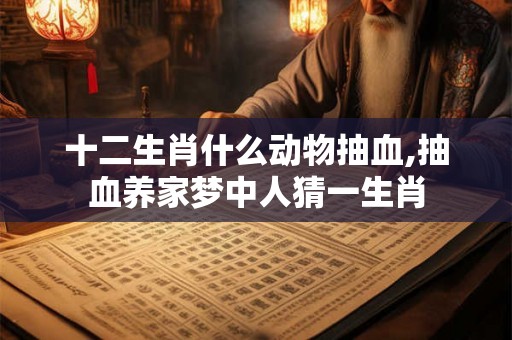 十二生肖什么动物抽血,抽血养家梦中人猜一生肖