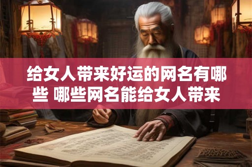 给女人带来好运的网名有哪些 哪些网名能给女人带来好运