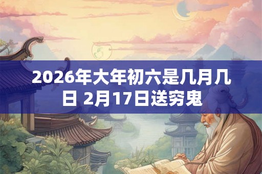 2026年大年初六是几月几日 2月17日送穷鬼