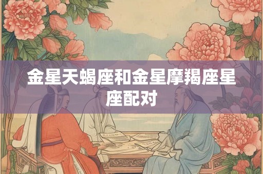 金星天蝎座和金星摩羯座星座配对