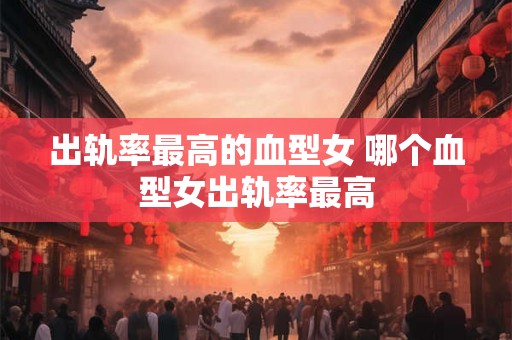 出轨率最高的血型女 哪个血型女出轨率最高