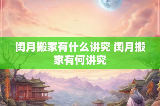 闰月搬家有什么讲究 闰月搬家有何讲究