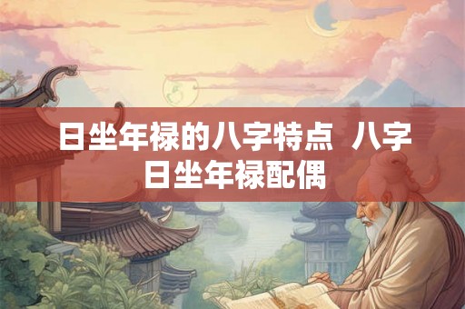 日坐年禄的八字特点 八字日坐年禄配偶 日坐年禄的八字特点 八字日坐年禄配偶