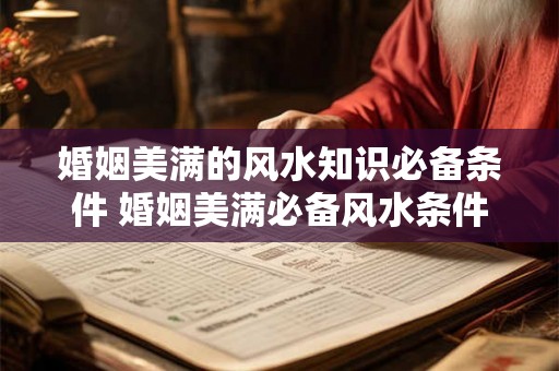 婚姻美满的风水知识必备条件 婚姻美满必备风水条件是什么