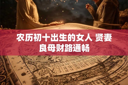 农历初十出生的女人 贤妻良母财路通畅