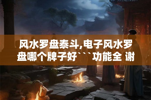 风水罗盘泰斗,电子风水罗盘哪个牌子好```功能全 谢谢 风水罗盘泰斗,电子风水罗盘哪个牌子好```功能全 谢谢