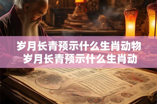 岁月长青预示什么生肖动物 岁月长青预示什么生肖动物呢