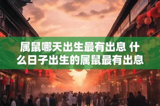 属鼠哪天出生最有出息 什么日子出生的属鼠最有出息