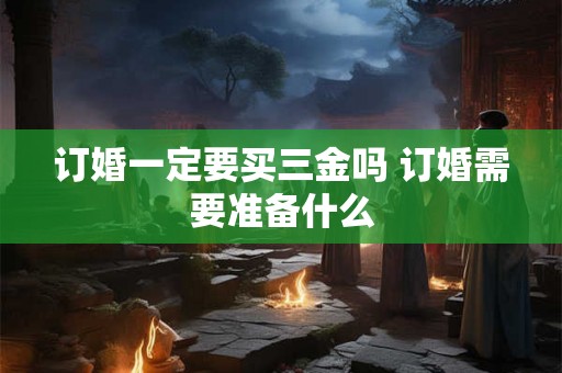 订婚一定要买三金吗 订婚需要准备什么