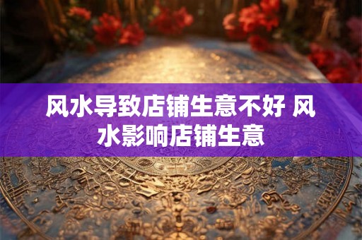 风水导致店铺生意不好 风水影响店铺生意 风水导致店铺生意不好 风水影响店铺生意