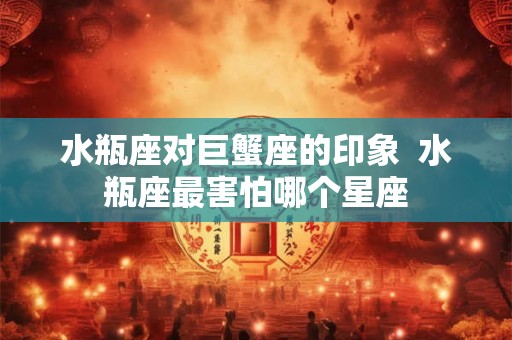 水瓶座对巨蟹座的印象  水瓶座最害怕哪个星座