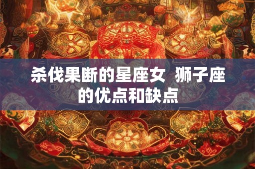 杀伐果断的星座女  狮子座的优点和缺点