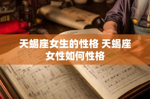 天蝎座女生的性格 天蝎座女性如何性格 天蝎座女生的性格 天蝎座女性如何性格