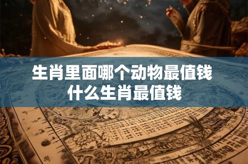 生肖里面哪个动物最值钱 什么生肖最值钱