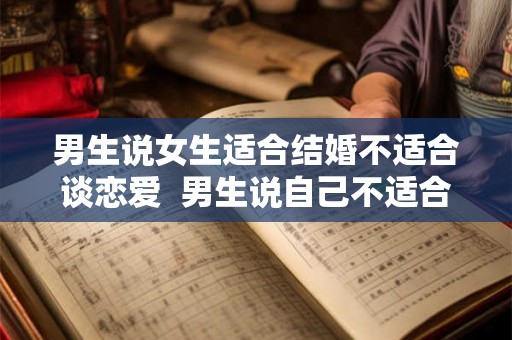 男生说女生适合结婚不适合谈恋爱  男生说自己不适合谈恋爱