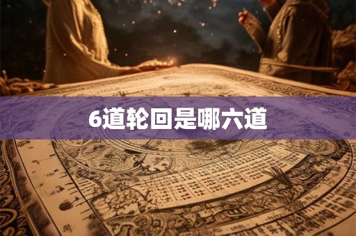 6道轮回是哪六道 6道轮回是哪六道