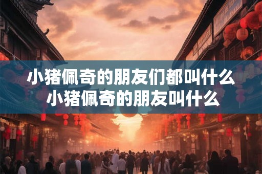 小猪佩奇的朋友们都叫什么 小猪佩奇的朋友叫什么