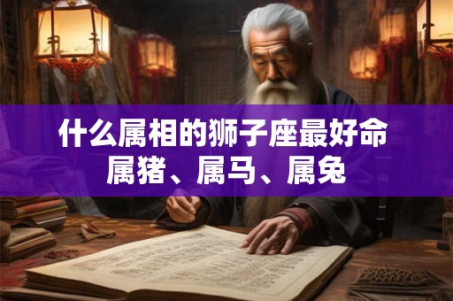 什么属相的狮子座最好命 属猪、属马、属兔