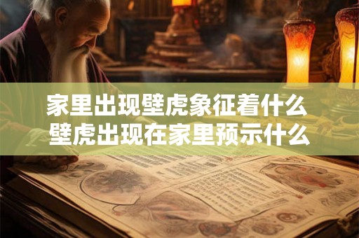 家里出现壁虎象征着什么 壁虎出现在家里预示什么