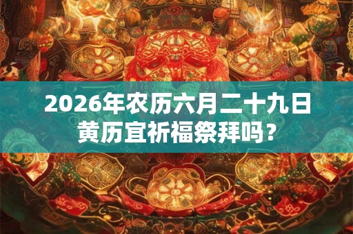 2026年农历六月二十九日黄历宜祈福祭拜吗？