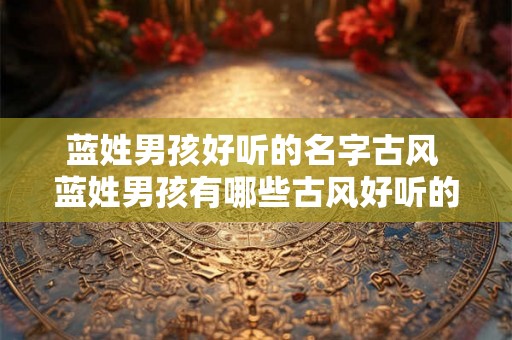 蓝姓男孩好听的名字古风 蓝姓男孩有哪些古风好听的名字